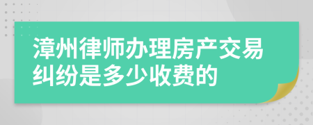 漳州律师办理房产交易纠纷是多少收费的