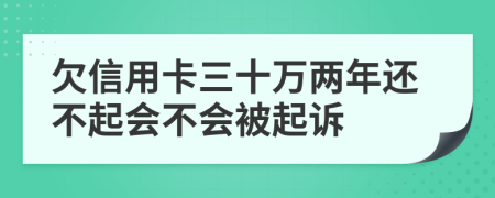 欠信用卡三十万两年还不起会不会被起诉
