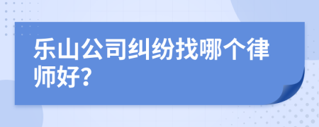 乐山公司纠纷找哪个律师好？