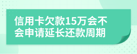 信用卡欠款15万会不会申请延长还款周期