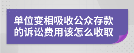 单位变相吸收公众存款的诉讼费用该怎么收取