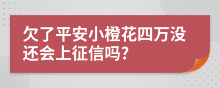 欠了平安小橙花四万没还会上征信吗?