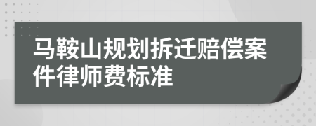 马鞍山规划拆迁赔偿案件律师费标准