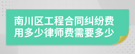 南川区工程合同纠纷费用多少律师费需要多少