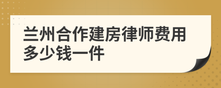 兰州合作建房律师费用多少钱一件