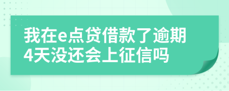 我在e点贷借款了逾期4天没还会上征信吗