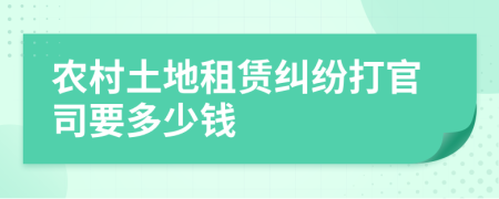 农村土地租赁纠纷打官司要多少钱