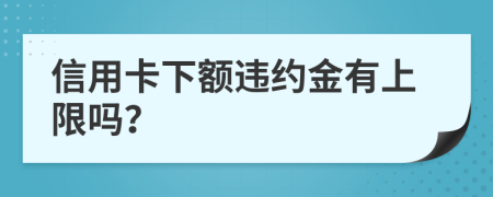 信用卡下额违约金有上限吗？