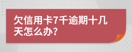 欠信用卡7千逾期十几天怎么办？