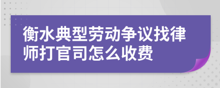 衡水典型劳动争议找律师打官司怎么收费