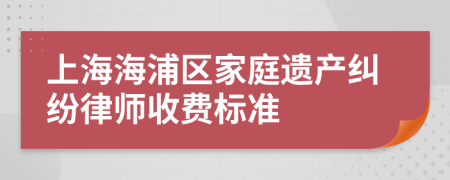 上海海浦区家庭遗产纠纷律师收费标准