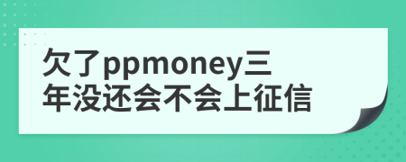 欠了ppmoney三年没还会不会上征信