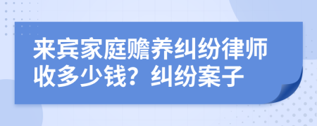 来宾家庭赡养纠纷律师收多少钱？纠纷案子