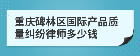 重庆碑林区国际产品质量纠纷律师多少钱