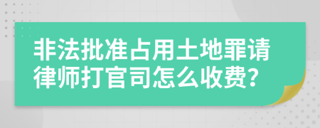 非法批准占用土地罪请律师打官司怎么收费？