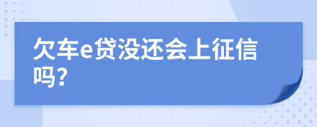 欠车e贷没还会上征信吗？
