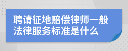 聘请征地赔偿律师一般法律服务标准是什么