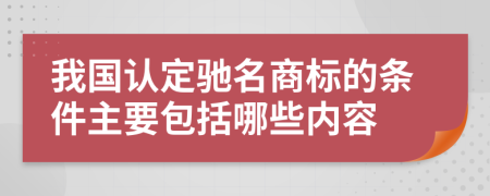 我国认定驰名商标的条件主要包括哪些内容