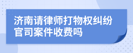 济南请律师打物权纠纷官司案件收费吗