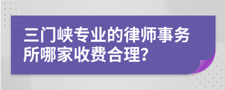 三门峡专业的律师事务所哪家收费合理？