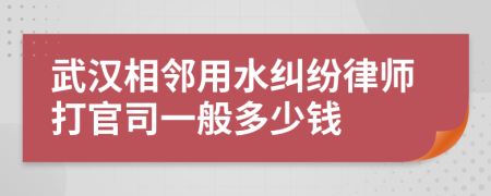 武汉相邻用水纠纷律师打官司一般多少钱