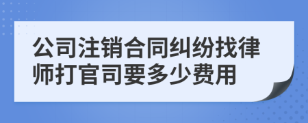 公司注销合同纠纷找律师打官司要多少费用