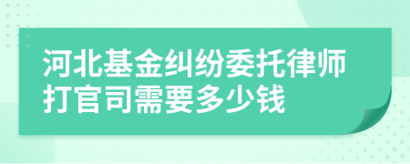 河北基金纠纷委托律师打官司需要多少钱