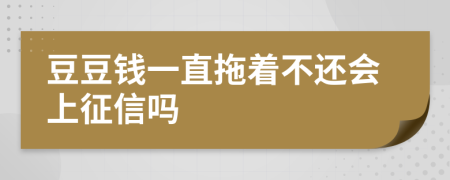 豆豆钱一直拖着不还会上征信吗