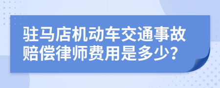 驻马店机动车交通事故赔偿律师费用是多少？