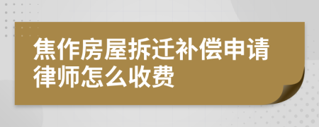 焦作房屋拆迁补偿申请律师怎么收费