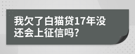 我欠了白猫贷17年没还会上征信吗?