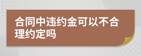 合同中违约金可以不合理约定吗