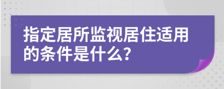 指定居所监视居住适用的条件是什么？