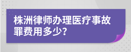 株洲律师办理医疗事故罪费用多少？