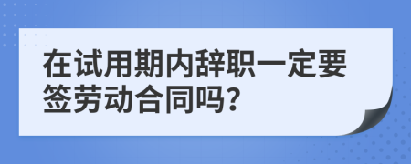 在试用期内辞职一定要签劳动合同吗？