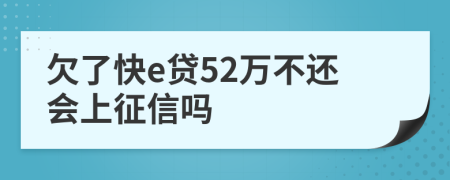 欠了快e贷52万不还会上征信吗