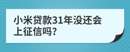 小米贷款31年没还会上征信吗？