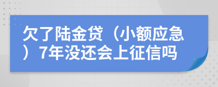 欠了陆金贷（小额应急）7年没还会上征信吗