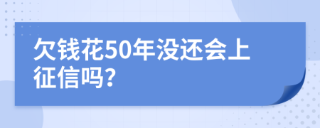 欠钱花50年没还会上征信吗？