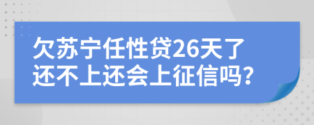 欠苏宁任性贷26天了还不上还会上征信吗？