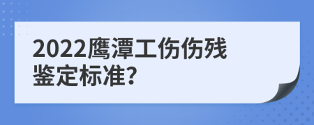 2022鹰潭工伤伤残鉴定标准？