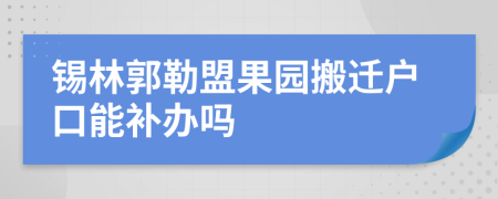 锡林郭勒盟果园搬迁户口能补办吗