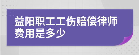 益阳职工工伤赔偿律师费用是多少