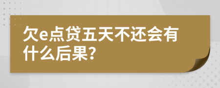 欠e点贷五天不还会有什么后果？