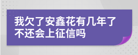 我欠了安鑫花有几年了不还会上征信吗