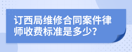 订西局维修合同案件律师收费标准是多少？