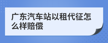 广东汽车站以租代征怎么样赔偿