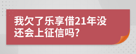 我欠了乐享借21年没还会上征信吗?