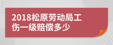 2018松原劳动局工伤一级赔偿多少