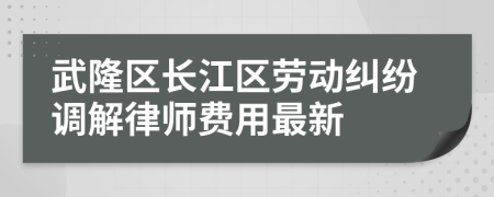 武隆区长江区劳动纠纷调解律师费用最新